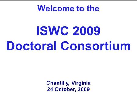 Welcome to the ISWC 2009 Doctoral Consortium Chantilly, Virginia 24 October, 2009.