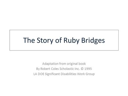 The Story of Ruby Bridges Adaptation from original book By Robert Coles Scholastic Inc. © 1995 LA DOE Significant Disabilities Work Group.