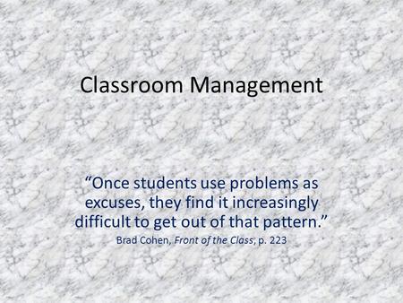 Classroom Management “Once students use problems as excuses, they find it increasingly difficult to get out of that pattern.” Brad Cohen, Front of the.