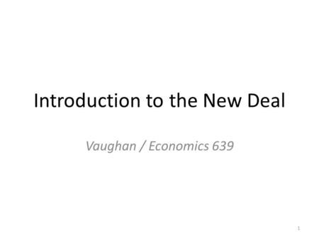 Introduction to the New Deal Vaughan / Economics 639 1.