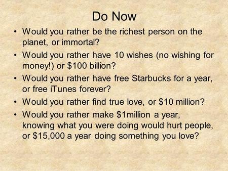 Do Now Would you rather be the richest person on the planet, or immortal? Would you rather have 10 wishes (no wishing for money!) or $100 billion? Would.