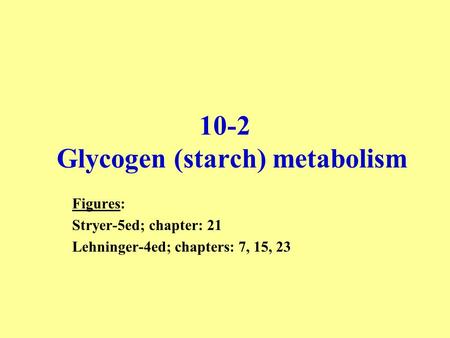 10-2 Glycogen (starch) metabolism Figures: Stryer-5ed; chapter: 21 Lehninger-4ed; chapters: 7, 15, 23.