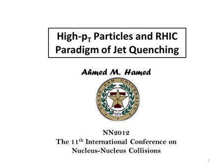 High-p T Particles and RHIC Paradigm of Jet Quenching Ahmed M. Hamed NN2012 The 11 th International Conference on Nucleus-Nucleus Collisions 1.