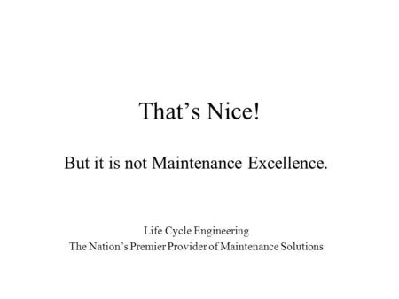 That’s Nice! But it is not Maintenance Excellence. Life Cycle Engineering The Nation’s Premier Provider of Maintenance Solutions.