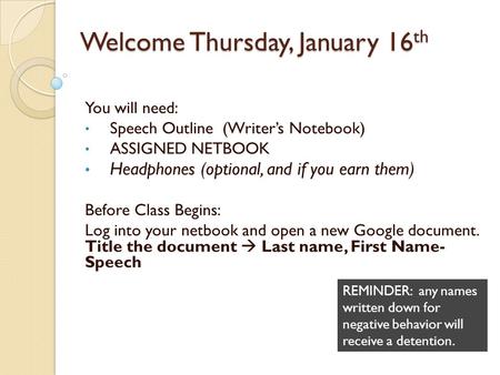 Welcome Thursday, January 16 th You will need: Speech Outline (Writer’s Notebook) ASSIGNED NETBOOK Headphones (optional, and if you earn them) Before Class.