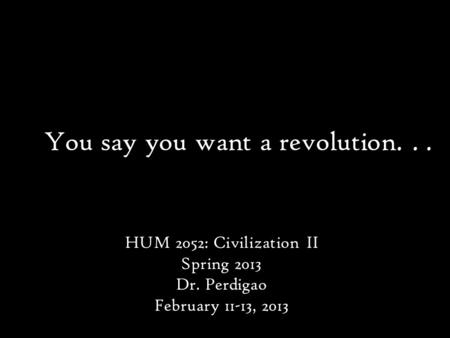 You say you want a revolution... HUM 2052: Civilization II Spring 2013 Dr. Perdigao February 11-13, 2013.