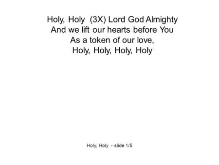 Holy, Holy (3X) Lord God Almighty And we lift our hearts before You As a token of our love, Holy, Holy, Holy, Holy Holy, Holy - slide 1/5.