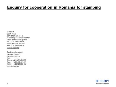 1 Enquiry for cooperation in Romania for stamping Contact: Jan Gotvald BENTELER CR s. r. o. Purchasing Serial Commodities Czech and Slovak Republic Tel.: