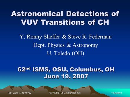 2007 June 19, 10:49 AM62 nd ISMS, OSU, Columbus, OHY Sheffer 1 Astronomical Detections of VUV Transitions of CH Y. Ronny Sheffer & Steve R. Federman Dept.