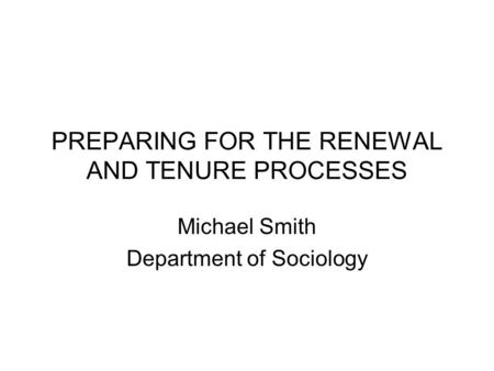 PREPARING FOR THE RENEWAL AND TENURE PROCESSES Michael Smith Department of Sociology.