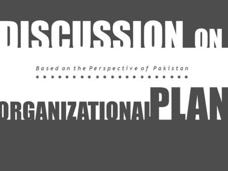 ORGANIZATIONAL PLAN DISCUSSION ON B a s e d o n t h e P e r s p e c t i v e o f P a k i s t a n.