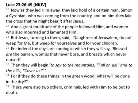 Luke 23:26-49 (NKJV) 26 Now as they led Him away, they laid hold of a certain man, Simon a Cyrenian, who was coming from the country, and on him they laid.