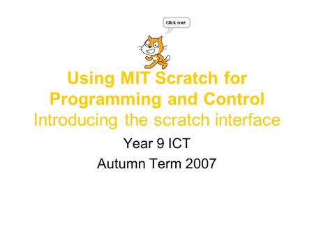 Using MIT Scratch for Programming and Control Introducing the scratch interface Year 9 ICT Autumn Term 2007.