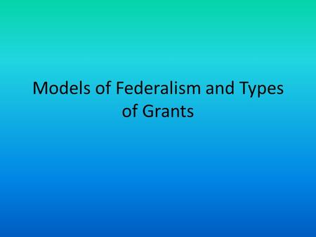 Models of Federalism and Types of Grants. Duel Federalism- “Layer Cake” 1787-1937 Emphasis on separate spheres of influence Each is separate and supreme.