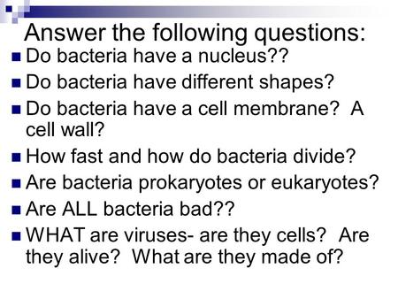 Answer the following questions: Do bacteria have a nucleus?? Do bacteria have different shapes? Do bacteria have a cell membrane? A cell wall? How fast.