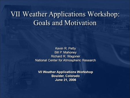 VII Weather Applications Workshop: Goals and Motivation Kevin R. Petty Bill P. Mahoney Richard R. Wagoner National Center for Atmospheric Research VII.