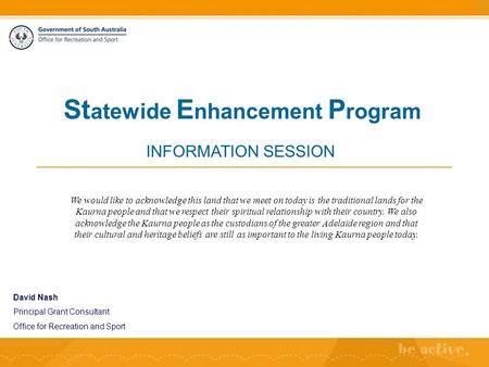 David Nash Principal Grant Consultant Office for Recreation and Sport St atewide E nhancement P rogram INFORMATION SESSION We would like to acknowledge.