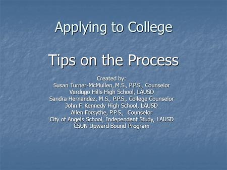 Applying to College Tips on the Process Created by: Susan Turner-McMullen, M.S., P.P.S., Counselor Verdugo Hills High School, LAUSD Sandra Hernandez, M.S.,