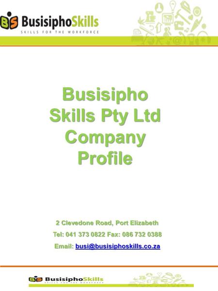 Busisipho Skills Pty Ltd Company Profile 2 Clevedone Road, Port Elizabeth Tel: 041 373 0822 Fax: 086 732 0388