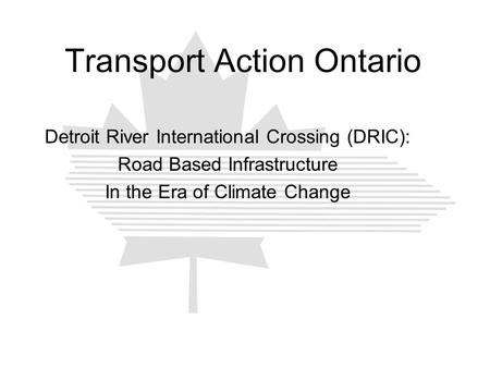 Transport Action Ontario Detroit River International Crossing (DRIC): Road Based Infrastructure In the Era of Climate Change.