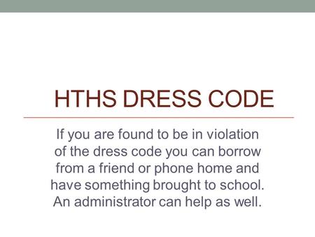 HTHS DRESS CODE If you are found to be in violation of the dress code you can borrow from a friend or phone home and have something brought to school.