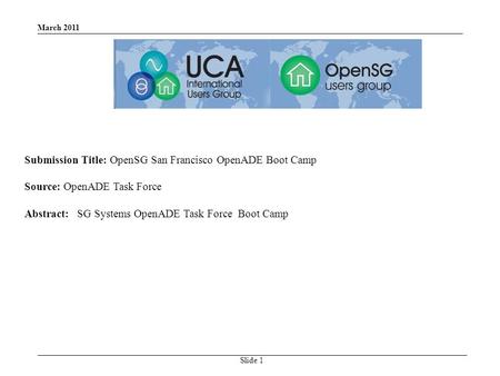 March 2011 Slide 1 Submission Title: OpenSG San Francisco OpenADE Boot Camp Source: OpenADE Task Force Abstract: SG Systems OpenADE Task Force Boot Camp.