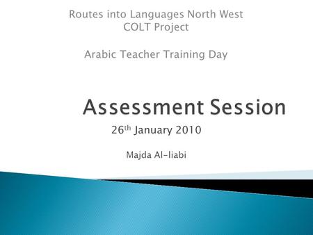 26 th January 2010 Majda Al-liabi Routes into Languages North West COLT Project Arabic Teacher Training Day.