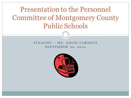 FINALIST – MS. ANGIE CORNETT SEPTEMBER 22, 2010 Presentation to the Personnel Committee of Montgomery County Public Schools.