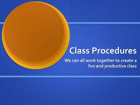 Class Procedures We can all work together to create a fun and productive class.