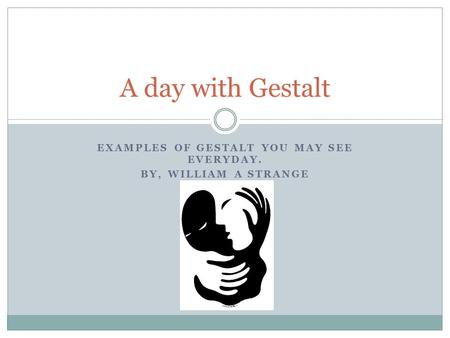 EXAMPLES OF GESTALT YOU MAY SEE EVERYDAY. BY, WILLIAM A STRANGE A day with Gestalt.