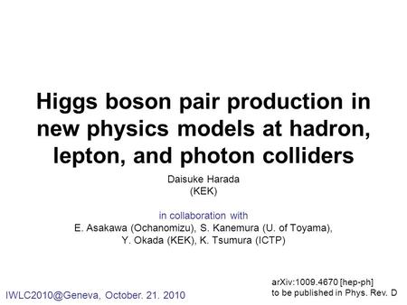 Higgs boson pair production in new physics models at hadron, lepton, and photon colliders October. 21. 2010 Daisuke Harada (KEK) in collaboration.