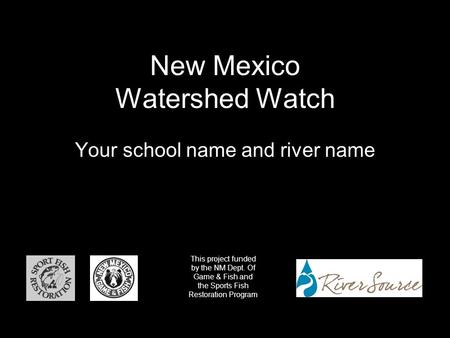 New Mexico Watershed Watch Your school name and river name This project funded by the NM Dept. Of Game & Fish and the Sports Fish Restoration Program.