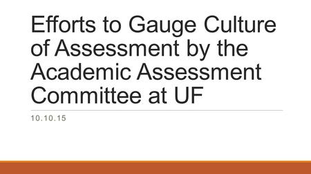 Efforts to Gauge Culture of Assessment by the Academic Assessment Committee at UF 10.10.15.