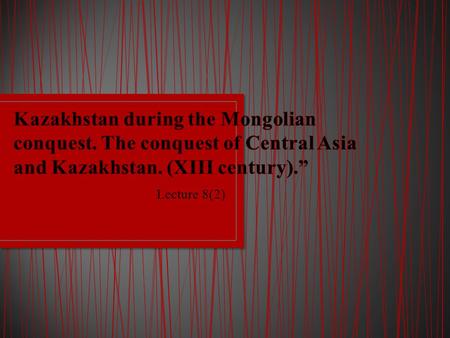 Lecture 8(2). 1.Formation of Chingis khan’s empire. 2. The conquest by mongols of Semirechie and South Kazakhstan.