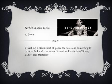 N: #20 Military Tactics A: None P: Get out a blank sheet of paper for notes and something to write with. Label your notes “American Revolution-Military.