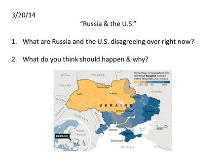 3/20/14 “Russia & the U.S.” 1.What are Russia and the U.S. disagreeing over right now? 2.What do you think should happen & why?