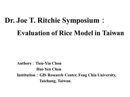 Dr. Joe T. Ritchie Symposium ： Evaluation of Rice Model in Taiwan Authors ： Tien-Yin Chou Hui-Yen Chen Institution ： GIS Research Center, Feng Chia University,