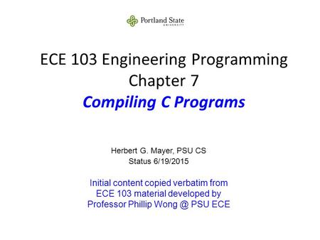 ECE 103 Engineering Programming Chapter 7 Compiling C Programs Herbert G. Mayer, PSU CS Status 6/19/2015 Initial content copied verbatim from ECE 103 material.