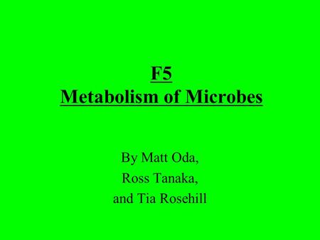 F5 Metabolism of Microbes By Matt Oda, Ross Tanaka, and Tia Rosehill.