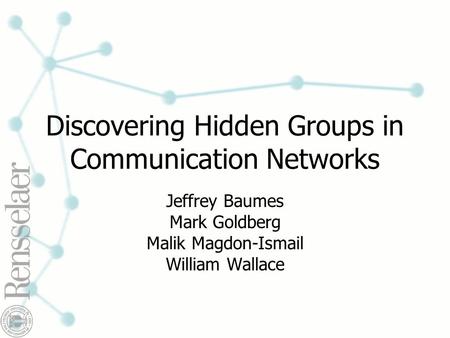 Discovering Hidden Groups in Communication Networks Jeffrey Baumes Mark Goldberg Malik Magdon-Ismail William Wallace.