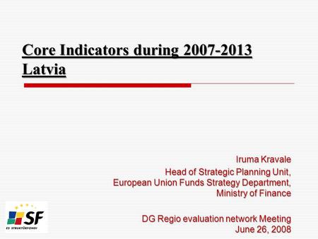 Core Indicators during 2007-2013 Latvia Iruma Kravale Head of Strategic Planning Unit, European Union Funds Strategy Department, Ministry of Finance DG.