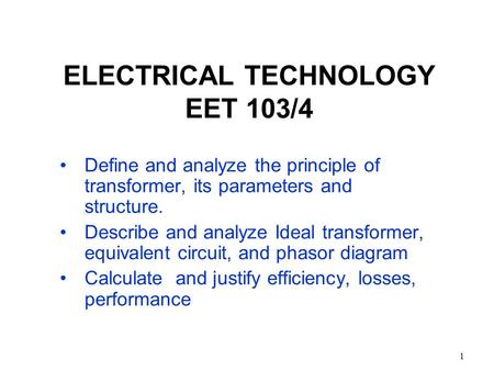 1 ELECTRICAL TECHNOLOGY EET 103/4 Define and analyze the principle of transformer, its parameters and structure. Describe and analyze Ideal transformer,