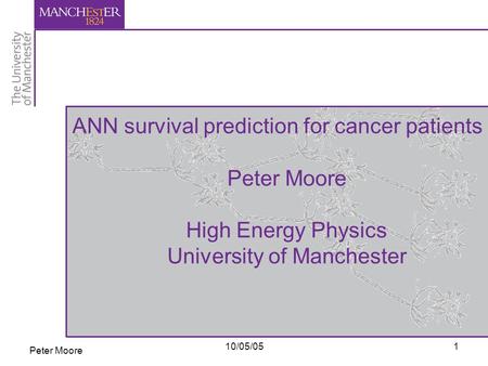 Peter Moore 10/05/051 ANN survival prediction for cancer patients Peter Moore High Energy Physics University of Manchester.