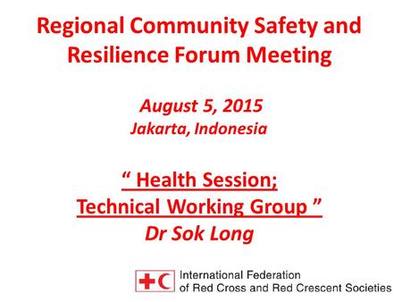 Regional Community Safety and Resilience Forum Meeting August 5, 2015 Jakarta, Indonesia “ Health Session; Technical Working Group ” Dr Sok Long.