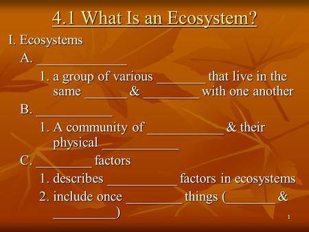 1 4.1 What Is an Ecosystem? I. Ecosystems A. _____________ 1. a group of various _______ that live in the same ______ & ________ with one another B. ___________.