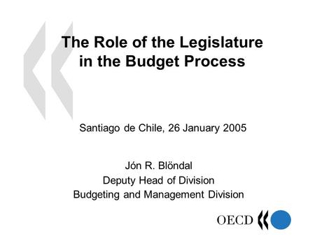 The Role of the Legislature in the Budget Process Jón R. Blöndal Deputy Head of Division Budgeting and Management Division Santiago de Chile, 26 January.