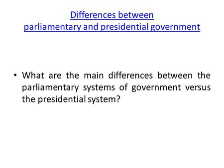 Differences between parliamentary and presidential government What are the main differences between the parliamentary systems of government versus the.