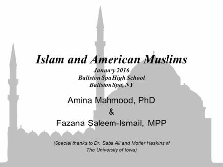 Islam and American Muslims January 2016 Ballston Spa High School Ballston Spa, NY Amina Mahmood, PhD & Fazana Saleem-Ismail, MPP (Special thanks to Dr.