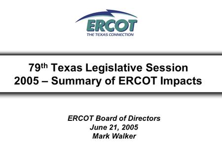 79 th Texas Legislative Session 2005 – Summary of ERCOT Impacts ERCOT Board of Directors June 21, 2005 Mark Walker.