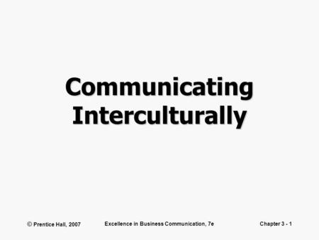 © Prentice Hall, 2007 Excellence in Business Communication, 7eChapter 3 - 1 Communicating Interculturally.